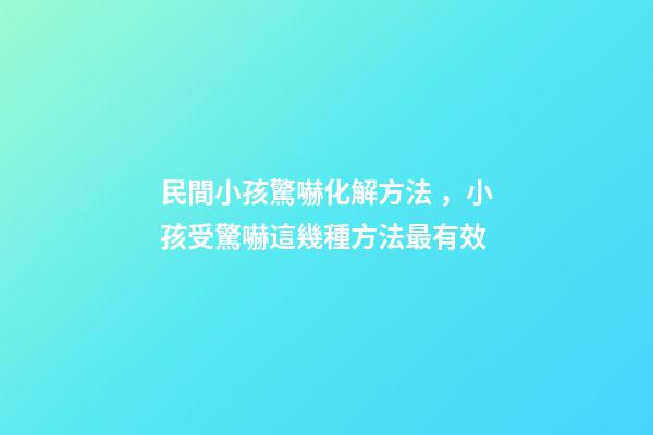 民間小孩驚嚇化解方法，小孩受驚嚇這幾種方法最有效